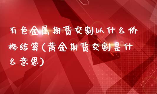 有色金属期货交割以什么价格结算(黄金期货交割是什么意思)_https://gjqh.wpmee.com_国际期货_第1张