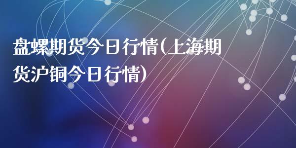 盘螺期货今日行情(上海期货沪铜今日行情)_https://gjqh.wpmee.com_期货平台_第1张