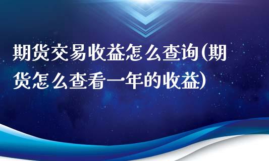 期货交易收益怎么查询(期货怎么查看一年的收益)_https://gjqh.wpmee.com_期货新闻_第1张