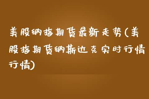 美股纳指期货最新走势(美股指期货纳斯达克实时行情行情)_https://gjqh.wpmee.com_国际期货_第1张