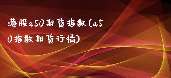 港股a50期货指数(a50指数期货行情)_https://gjqh.wpmee.com_期货平台_第1张