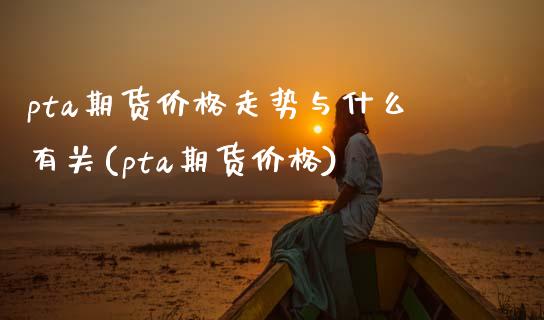 pta期货价格走势与什么有关(pta期货价格)_https://gjqh.wpmee.com_期货百科_第1张