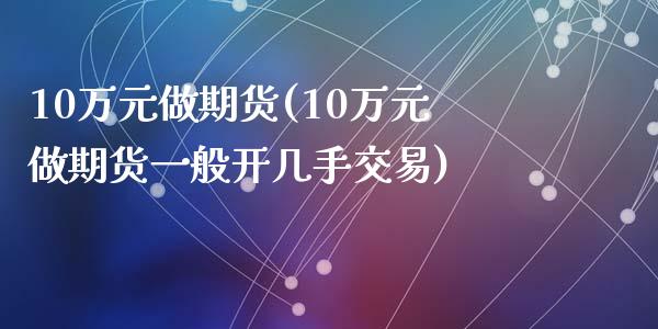 10万元做期货(10万元做期货一般开几手交易)_https://gjqh.wpmee.com_国际期货_第1张