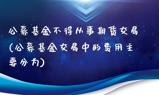 公募基金不得从事期货交易(公募基金交易中的费用主要分为)_https://gjqh.wpmee.com_国际期货_第1张