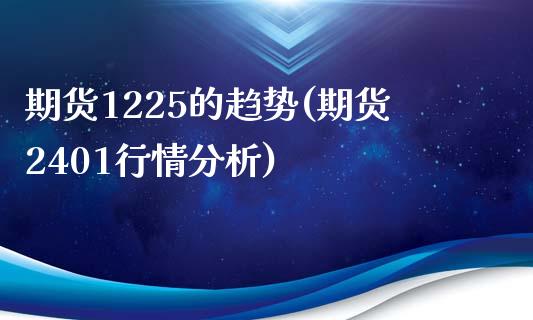 期货1225的趋势(期货2401行情分析)_https://gjqh.wpmee.com_期货新闻_第1张