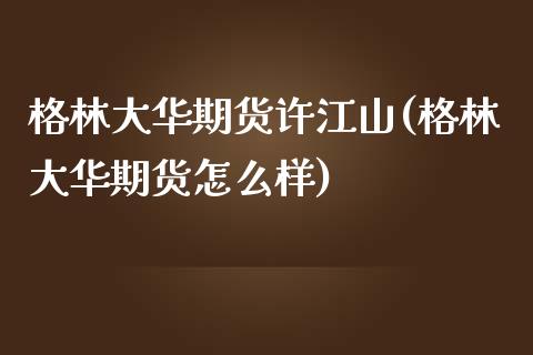 格林大华期货许江山(格林大华期货怎么样)_https://gjqh.wpmee.com_期货平台_第1张