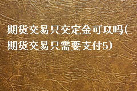 期货交易只交定金可以吗(期货交易只需要支付5)_https://gjqh.wpmee.com_期货新闻_第1张