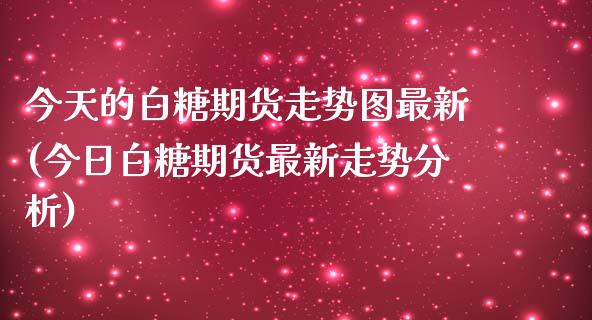 今天的白糖期货走势图最新(今日白糖期货最新走势分析)_https://gjqh.wpmee.com_期货百科_第1张