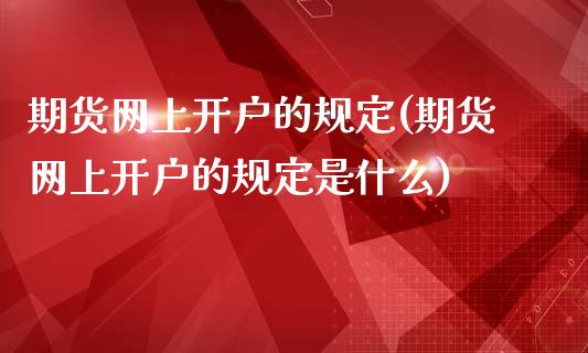 期货网上开户的规定(期货网上开户的规定是什么)_https://gjqh.wpmee.com_期货平台_第1张