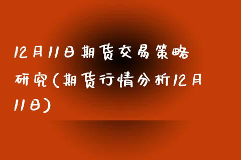 12月11日期货交易策略研究(期货行情分析12月11日)_https://gjqh.wpmee.com_国际期货_第1张