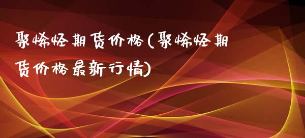 聚烯烃期货价格(聚烯烃期货价格最新行情)_https://gjqh.wpmee.com_期货开户_第1张