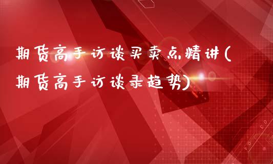 期货高手访谈买卖点精讲(期货高手访谈录趋势)_https://gjqh.wpmee.com_期货平台_第1张