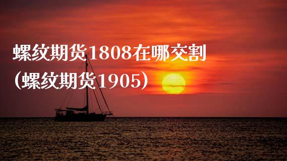 螺纹期货1808在哪交割(螺纹期货1905)_https://gjqh.wpmee.com_期货平台_第1张