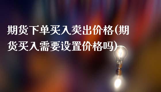 期货下单买入卖出价格(期货买入需要设置价格吗)_https://gjqh.wpmee.com_期货平台_第1张