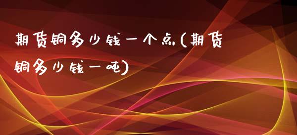 期货铜多少钱一个点(期货铜多少钱一吨)_https://gjqh.wpmee.com_期货百科_第1张