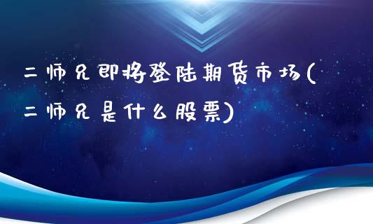 二师兄即将登陆期货市场(二师兄是什么股票)_https://gjqh.wpmee.com_期货百科_第1张