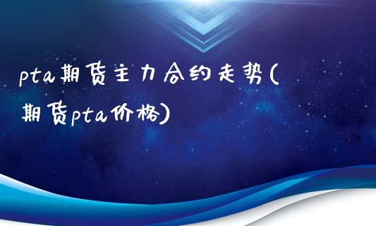 pta期货主力合约走势(期货pta价格)_https://gjqh.wpmee.com_期货开户_第1张