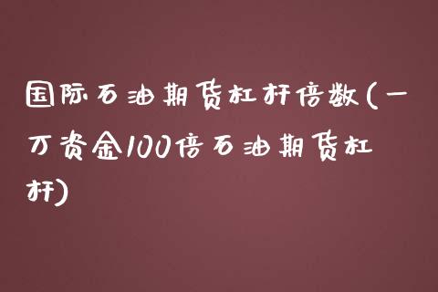 国际石油期货杠杆倍数(一万资金100倍石油期货杠杆)_https://gjqh.wpmee.com_国际期货_第1张