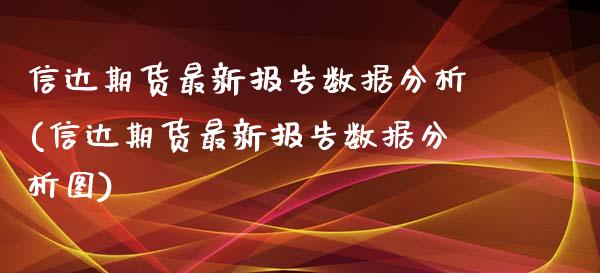 信达期货最新报告数据分析(信达期货最新报告数据分析图)_https://gjqh.wpmee.com_期货新闻_第1张