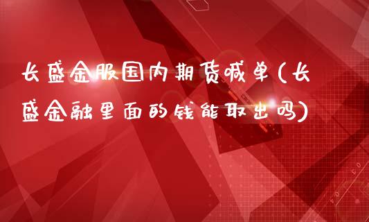 长盛金服国内期货喊单(长盛金融里面的钱能取出吗)_https://gjqh.wpmee.com_期货百科_第1张