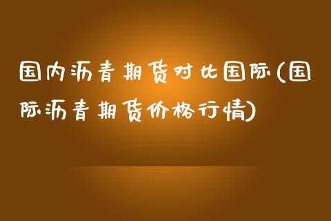 国内沥青期货对比国际(国际沥青期货价格行情)_https://gjqh.wpmee.com_期货开户_第1张