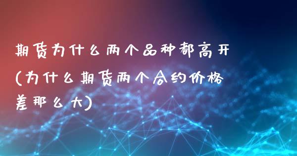 期货为什么两个品种都高开(为什么期货两个合约价格差那么大)_https://gjqh.wpmee.com_国际期货_第1张