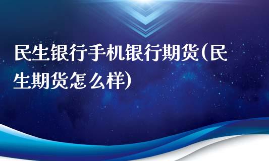 民生银行手机银行期货(民生期货怎么样)_https://gjqh.wpmee.com_期货平台_第1张