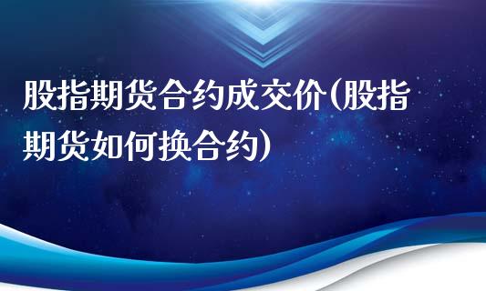 股指期货合约成交价(股指期货如何换合约)_https://gjqh.wpmee.com_期货百科_第1张