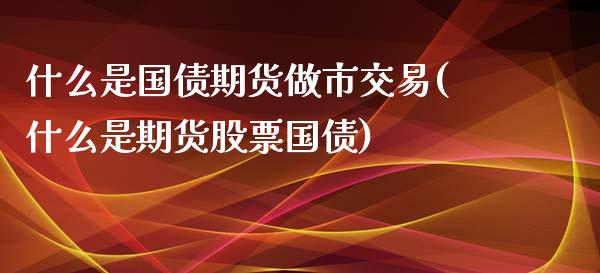 什么是国债期货做市交易(什么是期货股票国债)_https://gjqh.wpmee.com_期货新闻_第1张