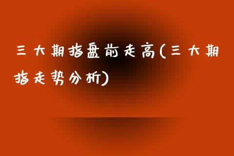 三大期指盘前走高(三大期指走势分析)_https://gjqh.wpmee.com_期货新闻_第1张