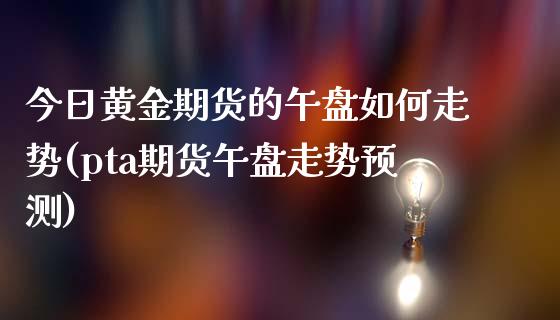 今日黄金期货的午盘如何走势(pta期货午盘走势预测)_https://gjqh.wpmee.com_期货平台_第1张