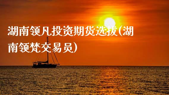 湖南领凡投资期货选拔(湖南领梵交易员)_https://gjqh.wpmee.com_期货百科_第1张