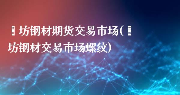 潍坊钢材期货交易市场(潍坊钢材交易市场螺纹)_https://gjqh.wpmee.com_期货平台_第1张