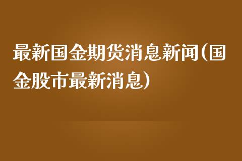 最新国金期货消息新闻(国金股市最新消息)_https://gjqh.wpmee.com_期货百科_第1张