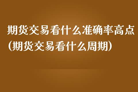 期货交易看什么准确率高点(期货交易看什么周期)_https://gjqh.wpmee.com_期货百科_第1张