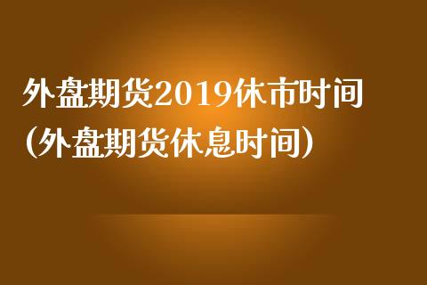 外盘期货2019休市时间(外盘期货休息时间)_https://gjqh.wpmee.com_期货新闻_第1张