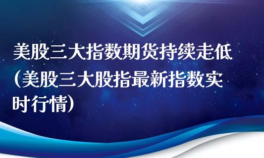 美股三大指数期货持续走低(美股三大股指最新指数实时行情)_https://gjqh.wpmee.com_期货开户_第1张