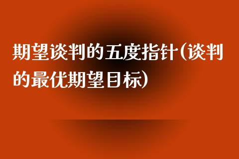 期望谈判的五度指针(谈判的最优期望目标)_https://gjqh.wpmee.com_期货百科_第1张