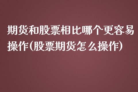 期货和股票相比哪个更容易操作(股票期货怎么操作)_https://gjqh.wpmee.com_期货新闻_第1张