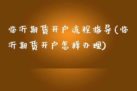 临沂期货开户流程指导(临沂期货开户怎样办理)_https://gjqh.wpmee.com_国际期货_第1张