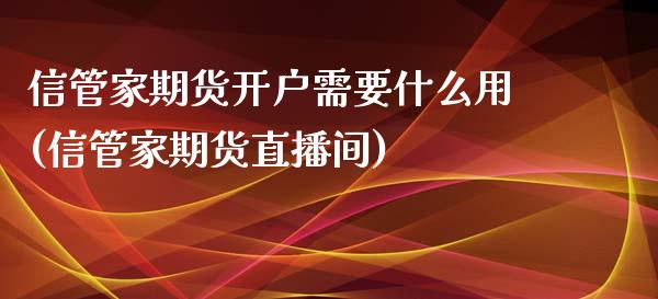 信管家期货开户需要什么用(信管家期货直播间)_https://gjqh.wpmee.com_期货百科_第1张