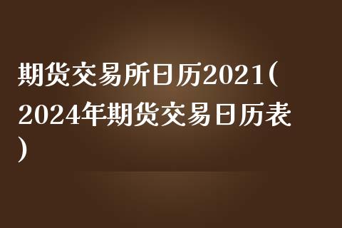 期货交易所日历2021(2024年期货交易日历表)_https://gjqh.wpmee.com_期货百科_第1张