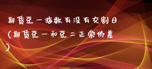 期货豆一指数有没有交割日(期货豆一和豆二正常价差)_https://gjqh.wpmee.com_期货新闻_第1张