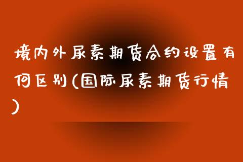 境内外尿素期货合约设置有何区别(国际尿素期货行情)_https://gjqh.wpmee.com_期货新闻_第1张