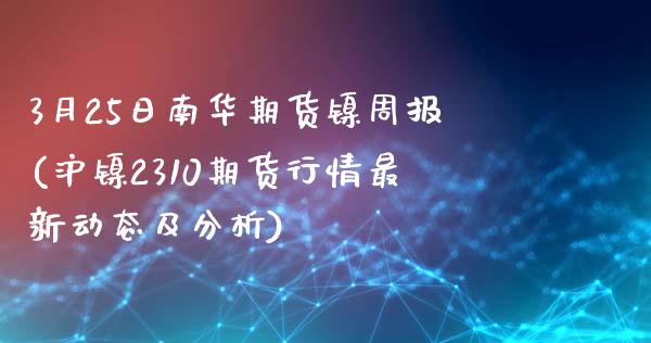 3月25日南华期货镍周报(沪镍2310期货行情最新动态及分析)_https://gjqh.wpmee.com_期货开户_第1张