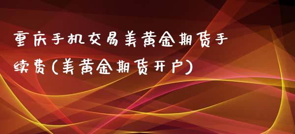 重庆手机交易美黄金期货手续费(美黄金期货开户)_https://gjqh.wpmee.com_期货开户_第1张