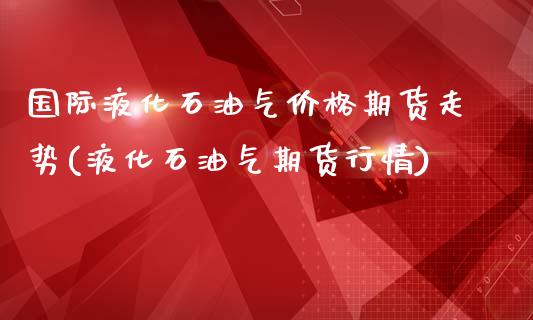 国际液化石油气价格期货走势(液化石油气期货行情)_https://gjqh.wpmee.com_期货百科_第1张