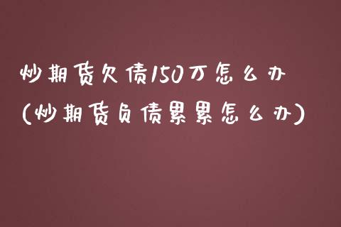 炒期货欠债150万怎么办(炒期货负债累累怎么办)_https://gjqh.wpmee.com_期货新闻_第1张