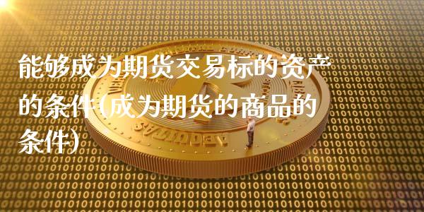 能够成为期货交易标的资产的条件(成为期货的商品的条件)_https://gjqh.wpmee.com_期货开户_第1张