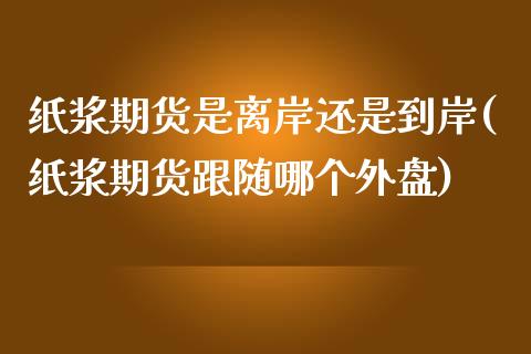 纸浆期货是离岸还是到岸(纸浆期货跟随哪个外盘)_https://gjqh.wpmee.com_期货开户_第1张